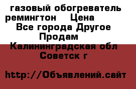 газовый обогреватель ремингтон  › Цена ­ 4 000 - Все города Другое » Продам   . Калининградская обл.,Советск г.